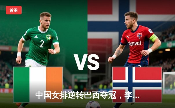 中国女排逆转巴西夺冠，李盈莹狂砍28分荣膺MVP