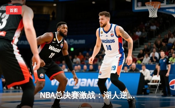 NBA总决赛激战：湖人逆转掘金夺冠，詹姆斯荣膺MVP