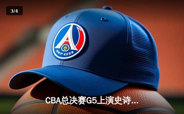 CBA总决赛G5上演史诗逆转 辽宁男篮加时险胜广东夺赛点 - 3