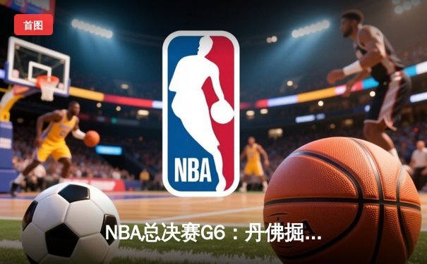 NBA总决赛G6：丹佛掘金逆转夺冠，约基奇三双加冕FMVP