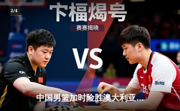中国男篮加时险胜澳大利亚 周琦28分16篮板主宰内线 - 2
