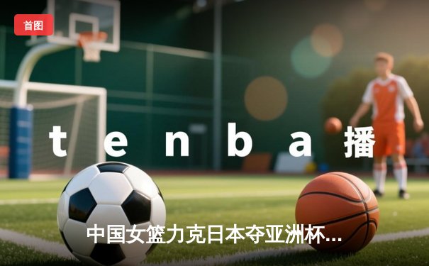 中国女篮力克日本夺亚洲杯冠军，韩旭独揽26分荣膺MVP