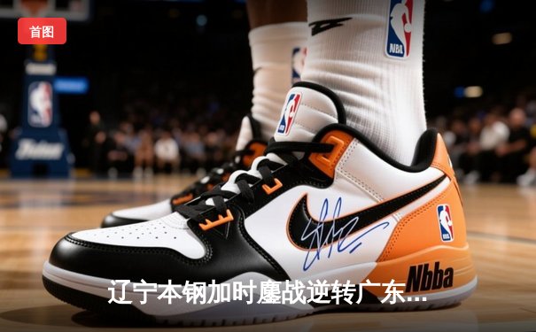 辽宁本钢加时鏖战逆转广东宏远 CBA半决赛上演史诗级对决