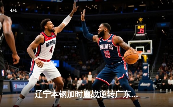 辽宁本钢加时鏖战逆转广东宏远 CBA半决赛上演史诗级对决 - 4