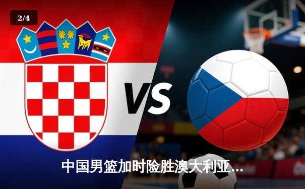 中国男篮加时险胜澳大利亚，周琦砍28+15统治内线 - 2