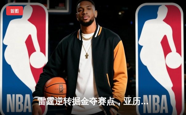 雷霆逆转掘金夺赛点，亚历山大37分导演20分大翻盘