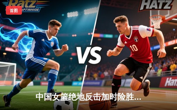 中国女篮绝地反击加时险胜日本 亚锦赛卫冕成功