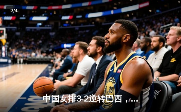 中国女排3-2逆转巴西，张常宁复出砍下28分助队夺世联赛开门红 - 2