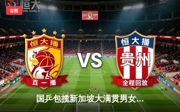 国乒包揽新加坡大满贯男女单冠军 王楚钦、王曼昱登顶加冕