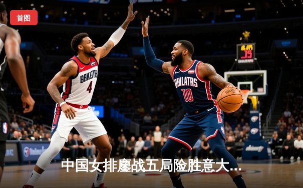 中国女排鏖战五局险胜意大利，朱婷王者归来独揽28分