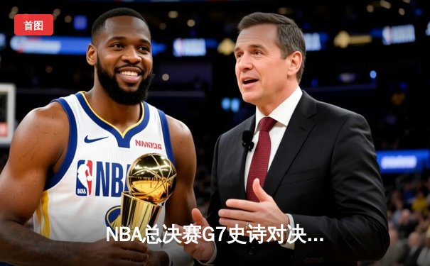 NBA总决赛G7史诗对决：凯尔特人险胜勇士，塔图姆荣膺FMVP