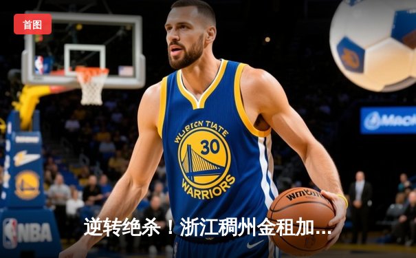 逆转绝杀！浙江稠州金租加时险胜广东宏远，吴前关键三分定乾坤