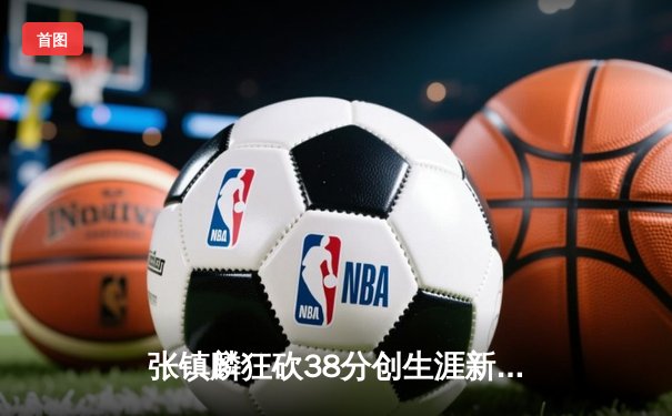 张镇麟狂砍38分创生涯新高，辽宁本钢加时险胜广东宏远夺赛点