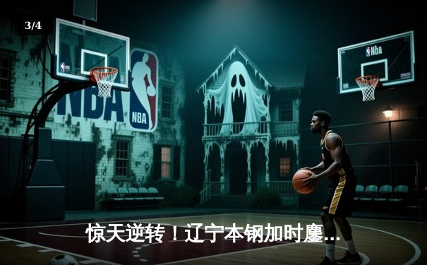 惊天逆转！辽宁本钢加时鏖战险胜广东东莞大益，赵继伟砍30+12创赛季新高 - 3