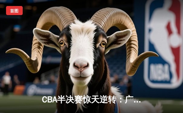 CBA半决赛惊天逆转：广东宏远加时险胜辽宁，胡明轩砍下35分创生涯新高