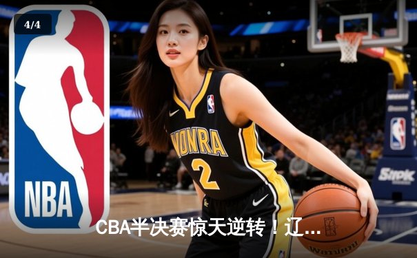 CBA半决赛惊天逆转！辽宁本钢加时绝杀广东宏远晋级总决赛 - 4
