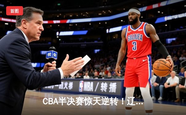 CBA半决赛惊天逆转！辽宁本钢加时绝杀广东宏远晋级总决赛