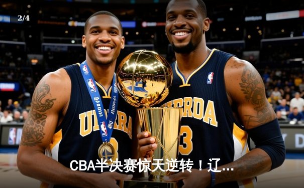 CBA半决赛惊天逆转！辽宁本钢加时绝杀广东宏远晋级总决赛 - 2
