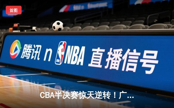 CBA半决赛惊天逆转！广东宏远加时险胜辽宁本钢，胡明轩砍下38分创生涯新高