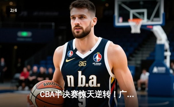 CBA半决赛惊天逆转！广东宏远加时险胜辽宁本钢，胡明轩砍下35分创生涯新高 - 2