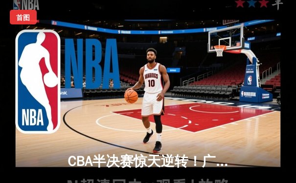 CBA半决赛惊天逆转！广东宏远加时险胜辽宁本钢，胡明轩砍下35分创生涯新高