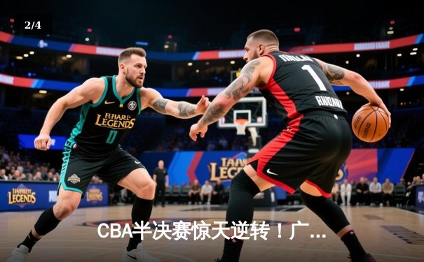 CBA半决赛惊天逆转！广东宏远加时险胜辽宁本钢，胡明轩砍下35分创生涯新高 - 2
