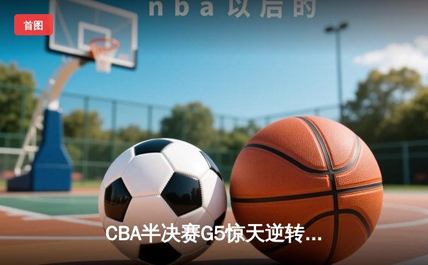 CBA半决赛G5惊天逆转！辽宁本钢加时险胜广东宏远晋级总决赛