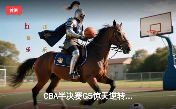 CBA半决赛G5惊天逆转！辽宁本钢加时险胜广东宏远晋级总决赛