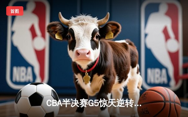 CBA半决赛G5惊天逆转！辽宁本钢加时绝杀广东宏远晋级总决赛