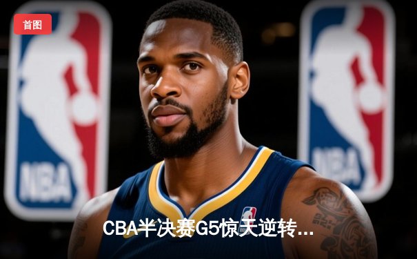 CBA半决赛G5惊天逆转！辽宁本钢加时绝杀广东宏远晋级总决赛