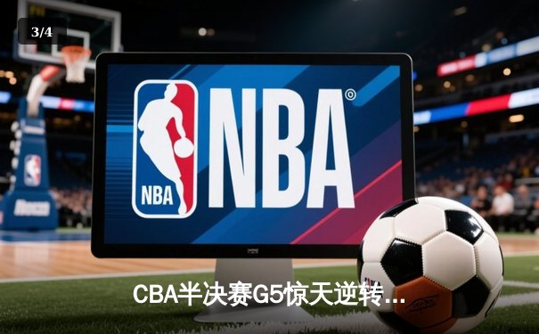 CBA半决赛G5惊天逆转！辽宁本钢加时绝杀广东宏远晋级总决赛 - 3