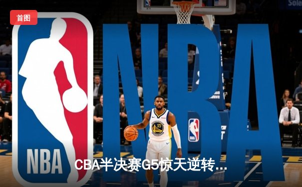 CBA半决赛G5惊天逆转！辽宁本钢加时险胜广东宏远晋级总决赛