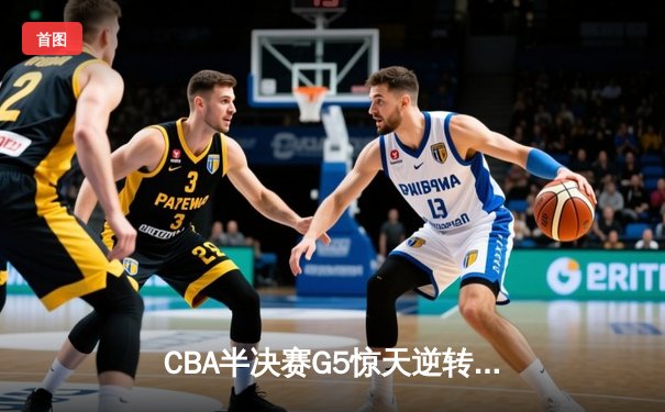 CBA半决赛G5惊天逆转！辽宁本钢加时绝杀广东宏远晋级总决赛