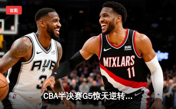 CBA半决赛G5惊天逆转！辽宁本钢加时险胜广东宏远晋级总决赛