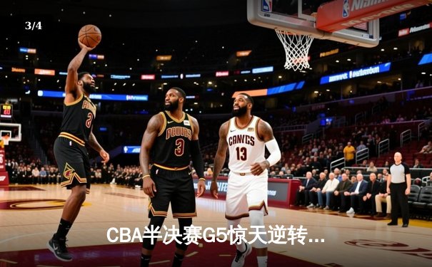 CBA半决赛G5惊天逆转！辽宁本钢加时险胜广东宏远晋级总决赛 - 3