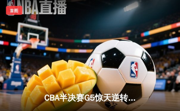 CBA半决赛G5惊天逆转！辽宁本钢加时绝杀广东宏远晋级总决赛