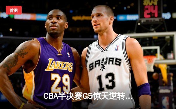 CBA半决赛G5惊天逆转！辽宁本钢加时绝杀广东宏远晋级总决赛