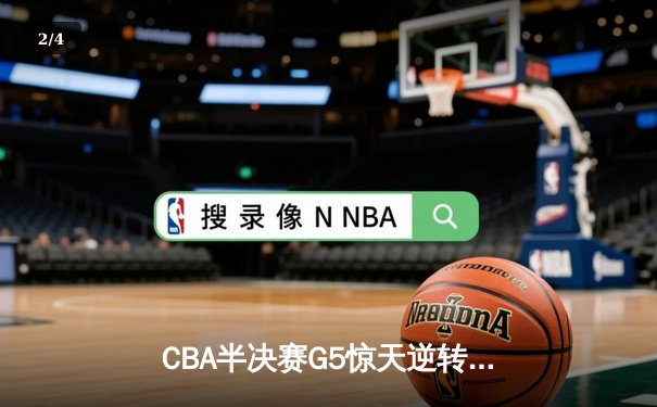 CBA半决赛G5惊天逆转！辽宁本钢加时绝杀广东宏远晋级总决赛 - 2
