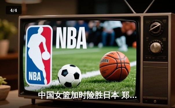 中国女篮加时险胜日本 郑薇战术调整铸就亚洲杯经典逆转 - 4