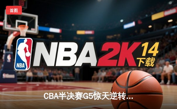 CBA半决赛G5惊天逆转！辽宁本钢加时绝杀广东宏远晋级总决赛