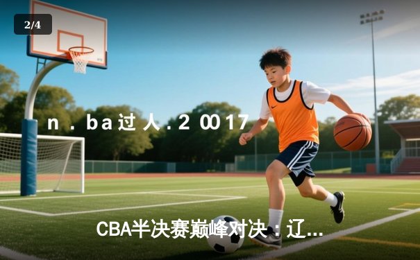 CBA半决赛巅峰对决：辽宁本钢加时险胜广东宏远，赵继伟砍35分创个人季后赛新高 - 2