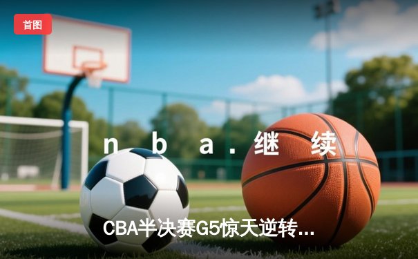CBA半决赛G5惊天逆转：广东宏远加时绝杀辽宁本钢晋级总决赛