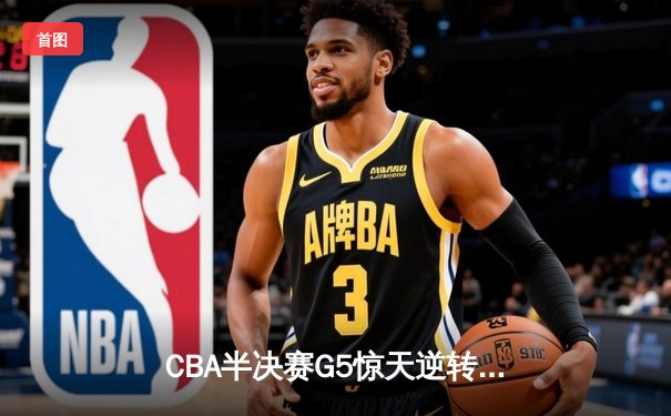 CBA半决赛G5惊天逆转：广东宏远加时绝杀辽宁本钢晋级总决赛