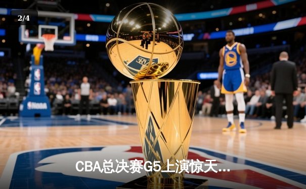 CBA总决赛G5上演惊天逆转 辽宁本钢加时险胜广东东莞大益夺赛点 - 2