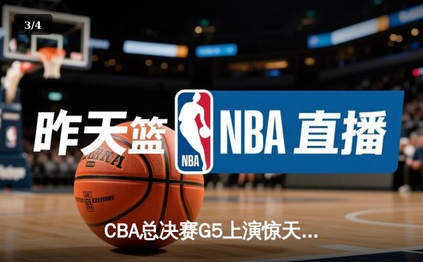 CBA总决赛G5上演惊天逆转 辽宁本钢加时险胜广东东莞大益夺赛点 - 3