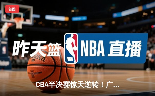 CBA半决赛惊天逆转！广东宏远加时险胜辽宁本钢，胡明轩砍下38分创生涯新高