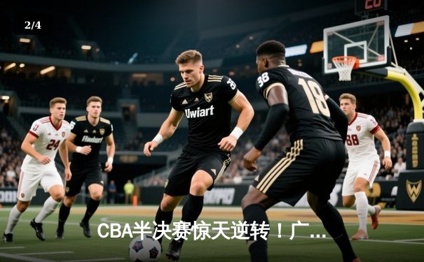 CBA半决赛惊天逆转！广东宏远加时险胜辽宁本钢，胡明轩砍下38分创生涯新高 - 2