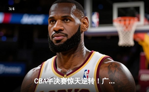 CBA半决赛惊天逆转！广东宏远加时险胜辽宁本钢，胡明轩砍下38分创生涯新高 - 3