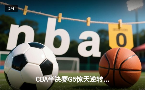 CBA半决赛G5惊天逆转：广东宏远加时绝杀辽宁，胡明轩狂砍38分创生涯新高 - 2