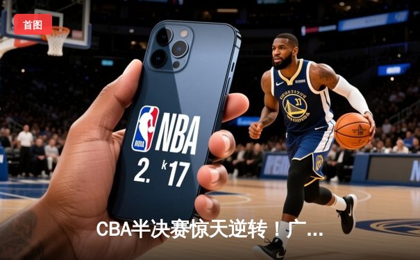 CBA半决赛惊天逆转！广东宏远加时险胜辽宁本钢，胡明轩砍下35分创生涯新高